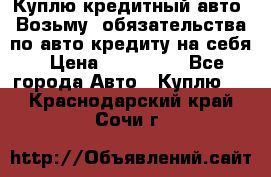 Куплю кредитный авто. Возьму  обязательства по авто кредиту на себя › Цена ­ 700 000 - Все города Авто » Куплю   . Краснодарский край,Сочи г.